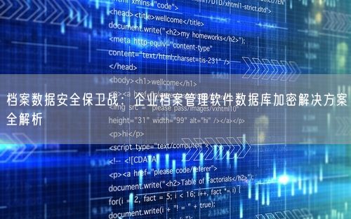 档案数据安全保卫战：企业档案管理软件数据库加密解决方案全解析
