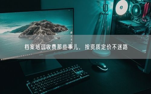 档案培训收费那些事儿,按资质定价不迷路