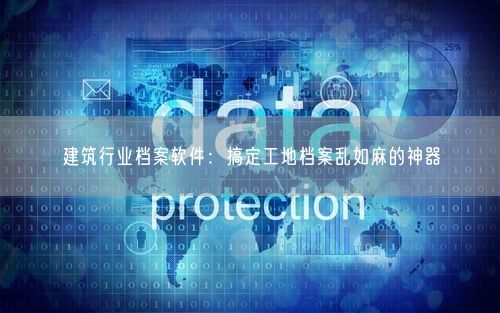 建筑行业档案软件:搞定工地档案乱如麻的神器