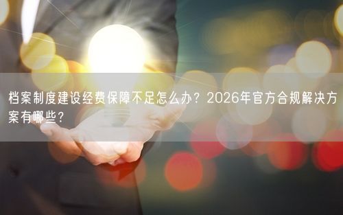 档案制度建设经费保障不足怎么办？2026年官方合规解决方案有哪些？