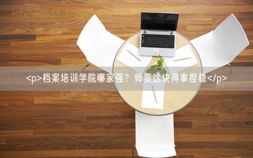 <p>档案培训学院哪家强？师资这块得拿捏稳</p>