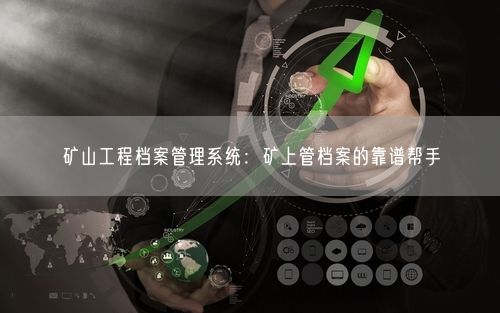 矿山工程档案管理系统：矿上管档案的靠谱帮手