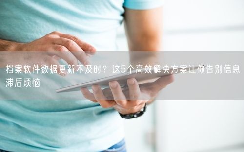 档案软件数据更新不及时？这5个高效解决方案让你告别信息滞后烦恼