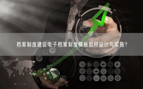 档案制度建设电子档案制度模板如何设计与实施?