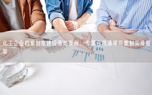 化工企业档案制度建设落地案例：专属合规清单可复制实操框架