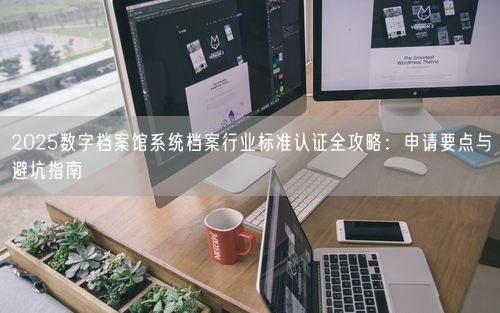 2025数字档案馆系统档案行业标准认证全攻略：申请要点与避坑指南