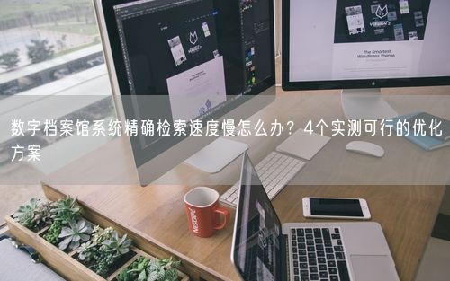 数字档案馆系统精确检索速度慢怎么办?4个实测可行的优化方案