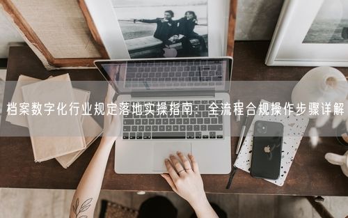 档案数字化行业规定落地实操指南：全流程合规操作步骤详解