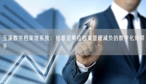 玉溪数字档案馆系统:给基层单位档案管理减负的数字化好帮手