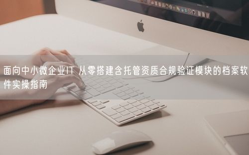 面向中小微企业IT 从零搭建含托管资质合规验证模块的档案软件实操指南