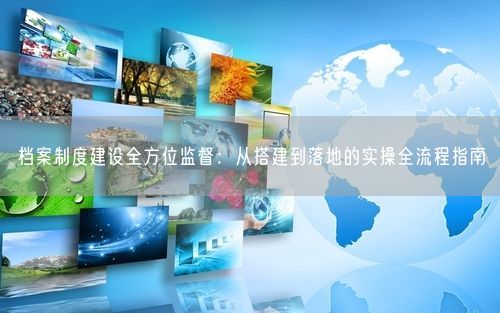 档案制度建设全方位监督：从搭建到落地的实操全流程指南