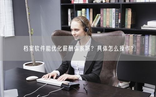档案软件能优化薪酬体系吗？具体怎么操作？