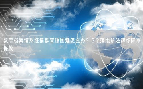 数字档案馆系统集群管理困难怎么办?3个落地解法帮你降本提效