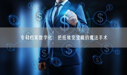 专利档案数字化：把纸堆变宝藏的魔法手术