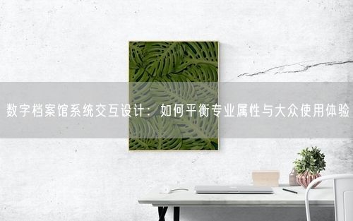 数字档案馆系统交互设计：如何平衡专业属性与大众使用体验