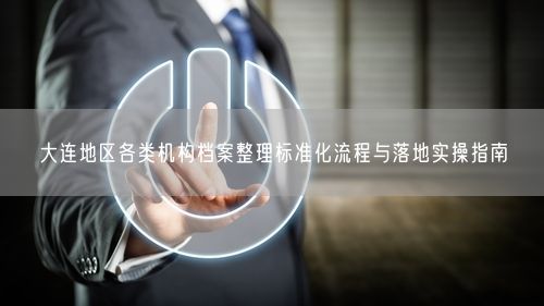大连地区各类机构档案整理标准化流程与落地实操指南