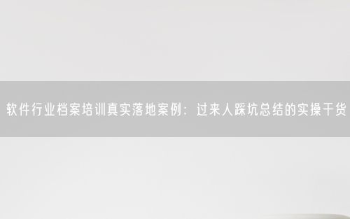 软件行业档案培训真实落地案例：过来人踩坑总结的实操干货