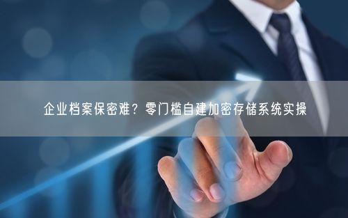 企业档案保密难?零门槛自建加密存储系统实操