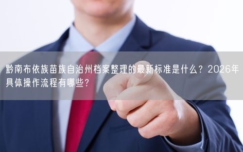 黔南布依族苗族自治州档案整理的最新标准是什么？2026年具体操作流程有哪些？