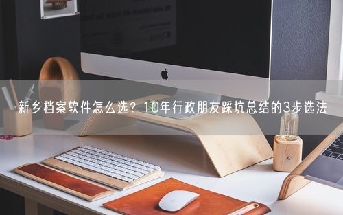 新乡档案软件怎么选？10年行政朋友踩坑总结的3步选法