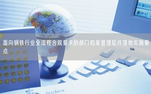 面向钢铁行业全流程合规要求的部门档案管理软件落地实施要点