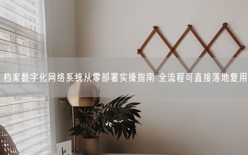 档案数字化网络系统从零部署实操指南 全流程可直接落地复用