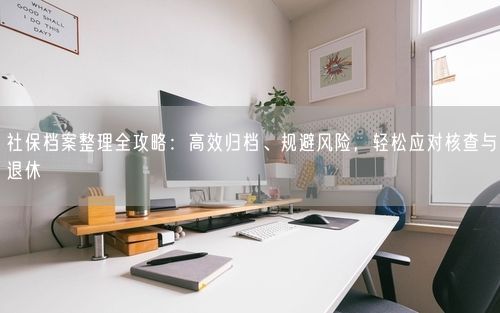 社保档案整理全攻略：高效归档、规避风险，轻松应对核查与退休